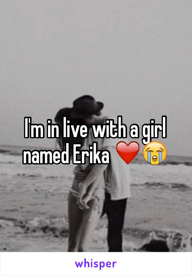 I'm in live with a girl named Erika ❤️😭