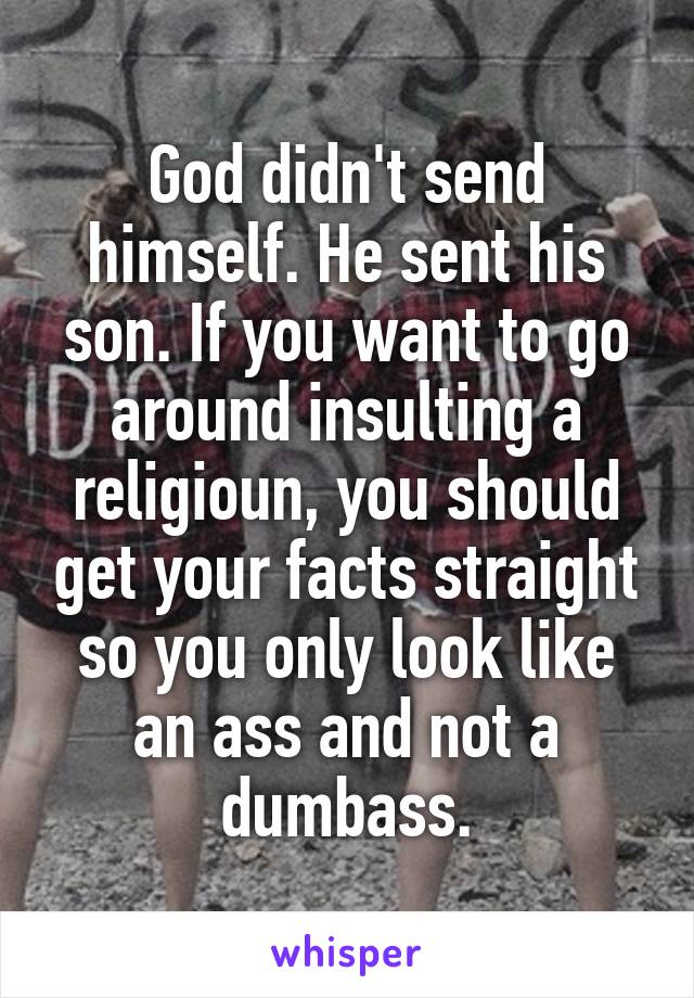 God didn't send himself. He sent his son. If you want to go around insulting a religioun, you should get your facts straight so you only look like an ass and not a dumbass.