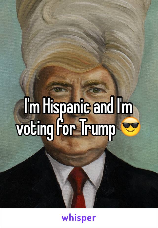 I'm Hispanic and I'm voting for Trump 😎