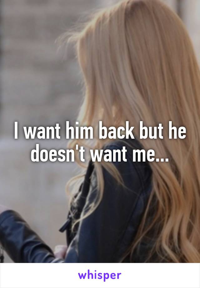 I want him back but he doesn't want me...