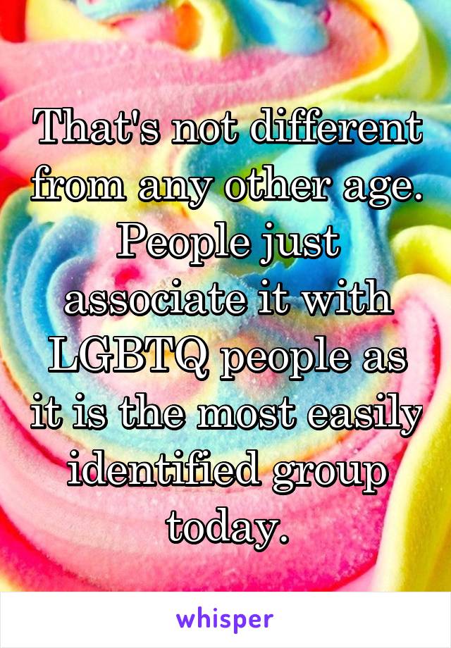 That's not different from any other age. People just associate it with LGBTQ people as it is the most easily identified group today.