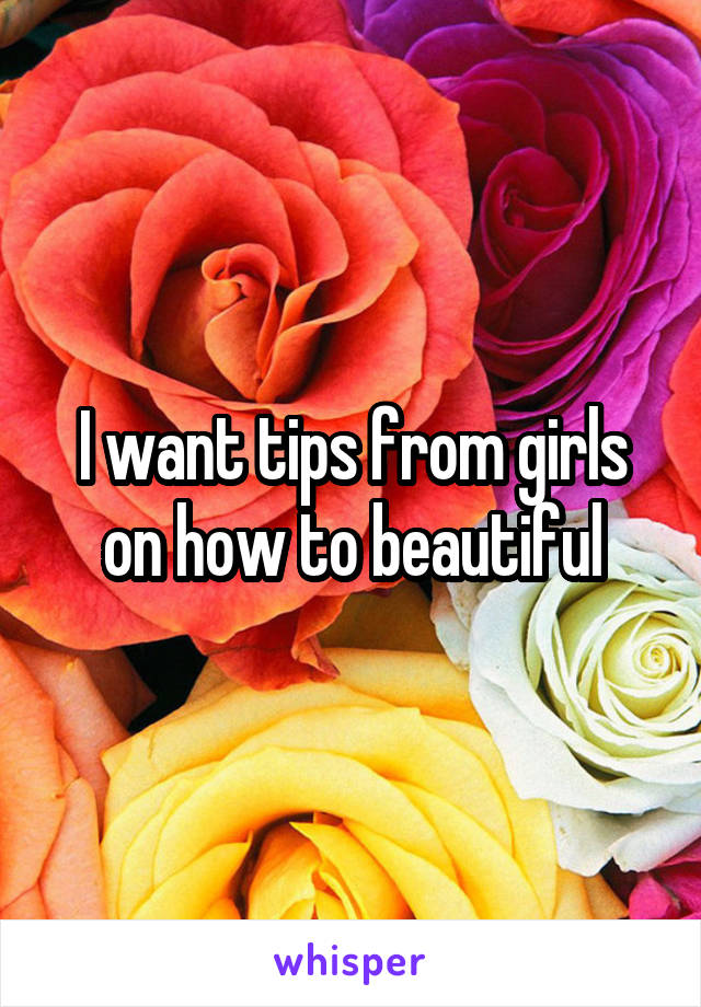 I want tips from girls on how to beautiful