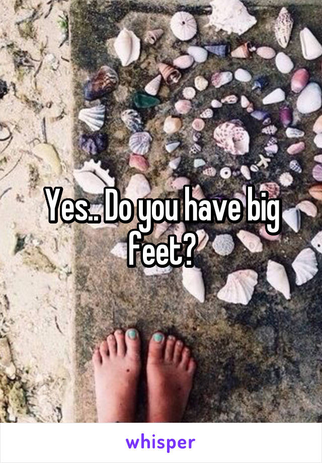 Yes.. Do you have big feet?