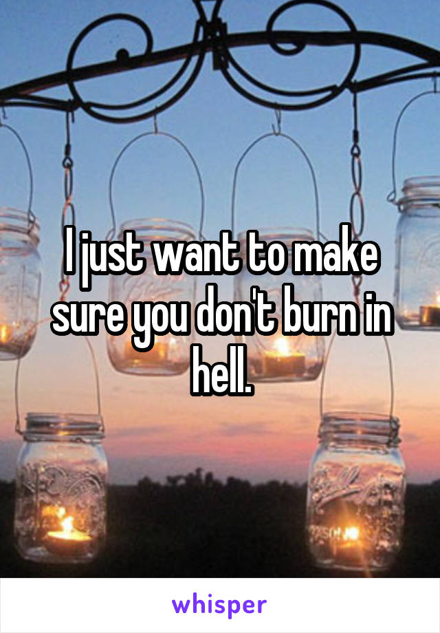 I just want to make sure you don't burn in hell.