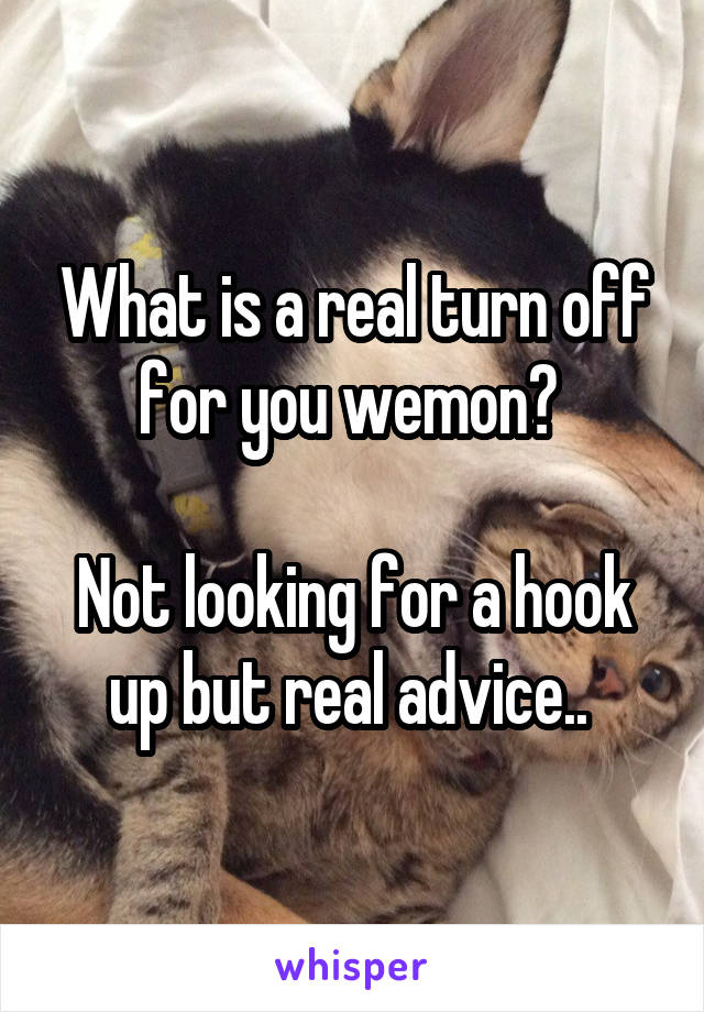 What is a real turn off for you wemon? 

Not looking for a hook up but real advice.. 