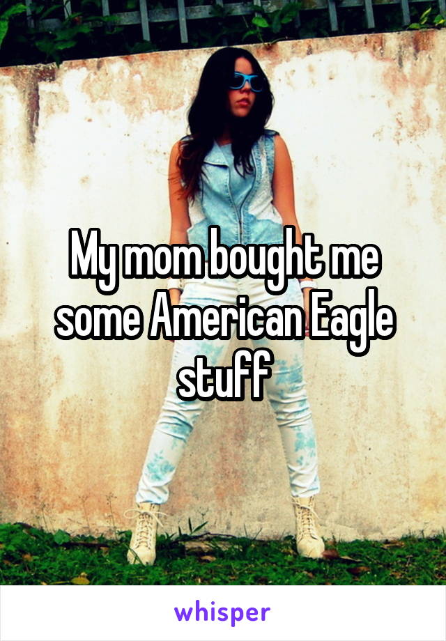 My mom bought me some American Eagle stuff