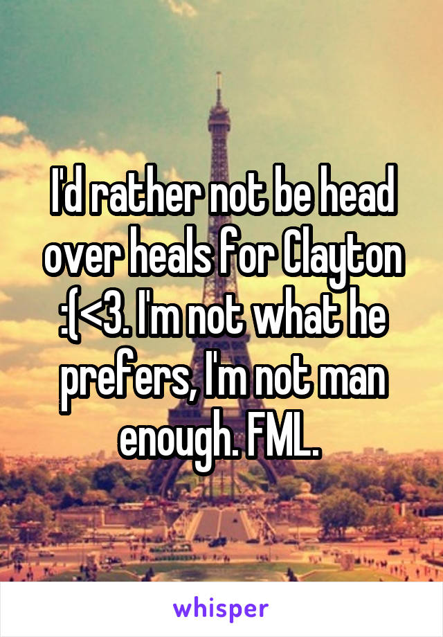 I'd rather not be head over heals for Clayton :(<3. I'm not what he prefers, I'm not man enough. FML. 