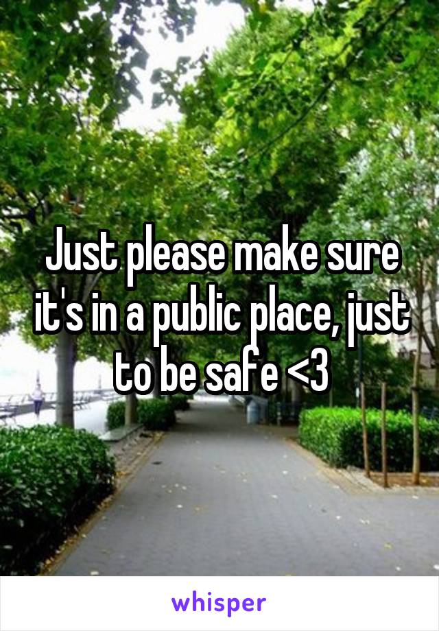 Just please make sure it's in a public place, just to be safe <3