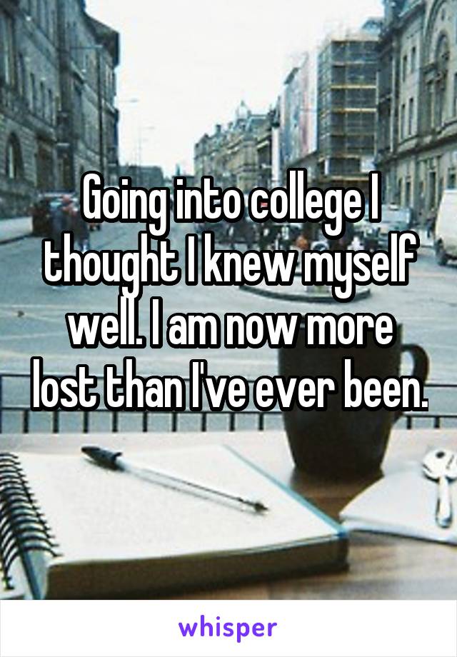 Going into college I thought I knew myself well. I am now more lost than I've ever been. 