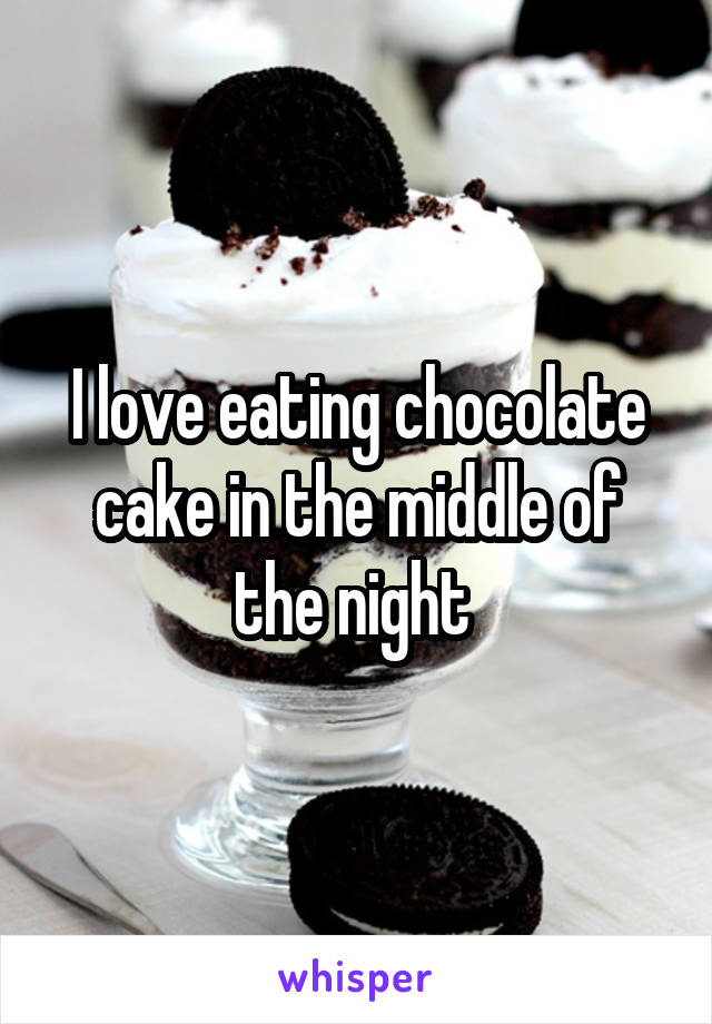 I love eating chocolate cake in the middle of the night 