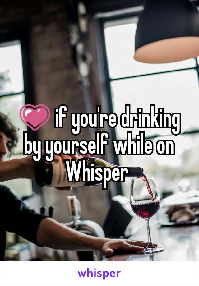 💗 if you're drinking by yourself while on Whisper 