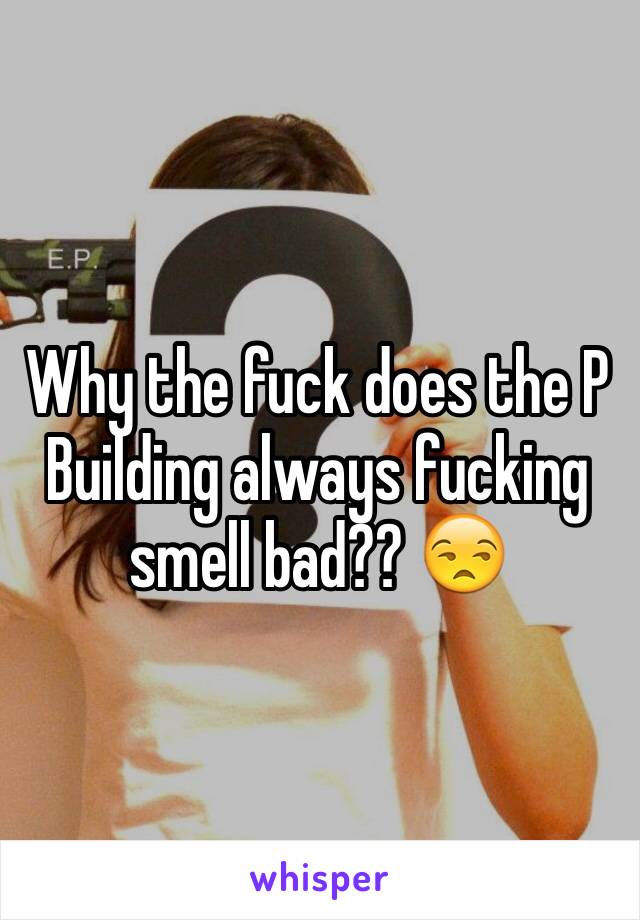 Why the fuck does the P Building always fucking smell bad?? 😒