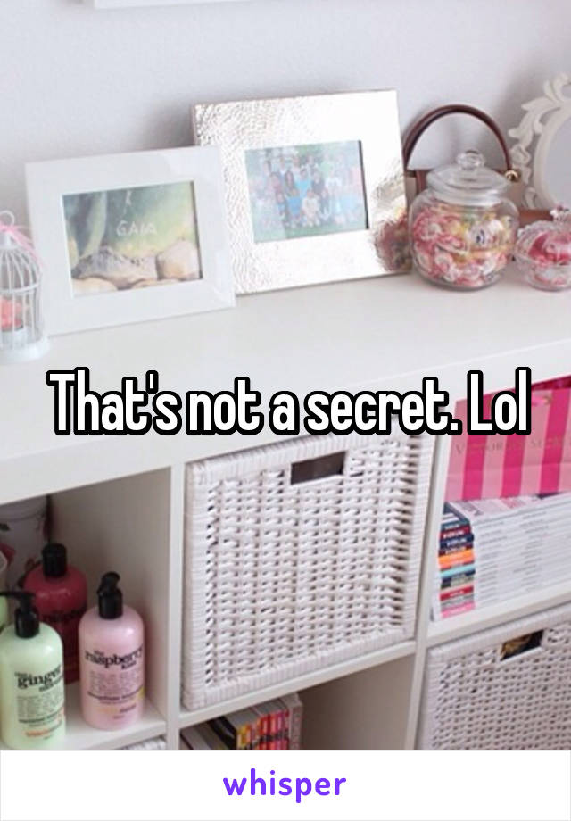 That's not a secret. Lol