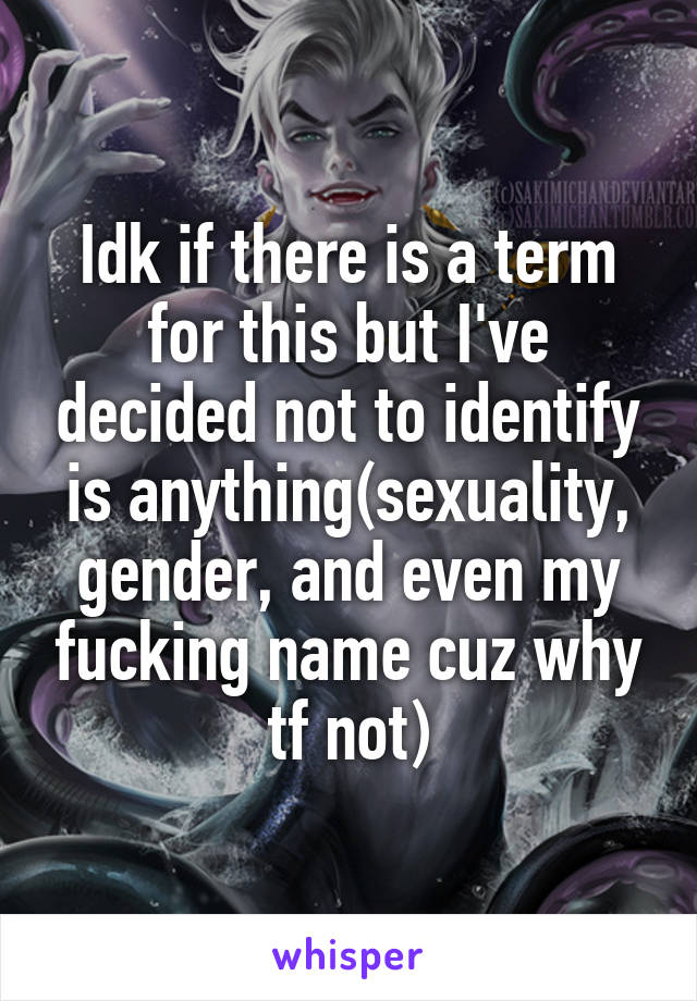 Idk if there is a term for this but I've decided not to identify is anything(sexuality, gender, and even my fucking name cuz why tf not)