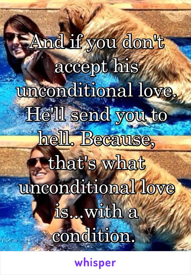 And if you don't accept his unconditional love. He'll send you to hell. Because, that's what unconditional love is...with a condition. 