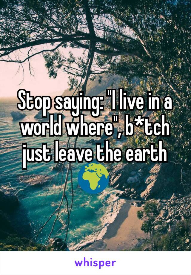 Stop saying: "I live in a world where", b*tch just leave the earth 🌍 