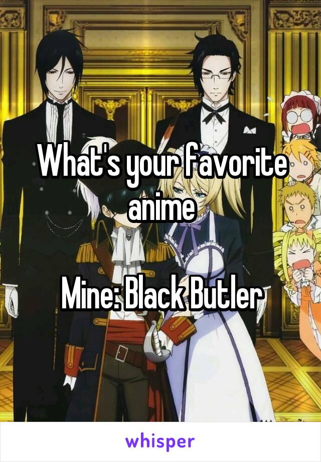 What's your favorite anime

Mine: Black Butler