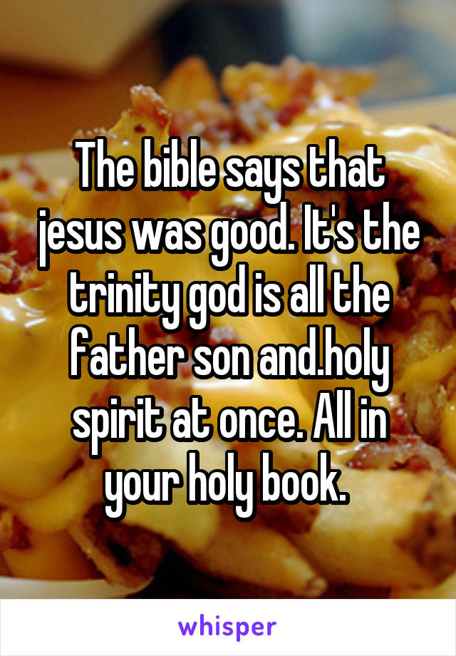 The bible says that jesus was good. It's the trinity god is all the father son and.holy spirit at once. All in your holy book. 