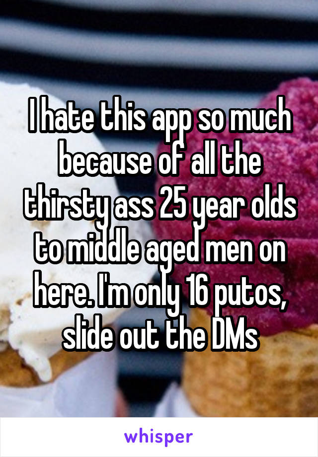 I hate this app so much because of all the thirsty ass 25 year olds to middle aged men on here. I'm only 16 putos, slide out the DMs