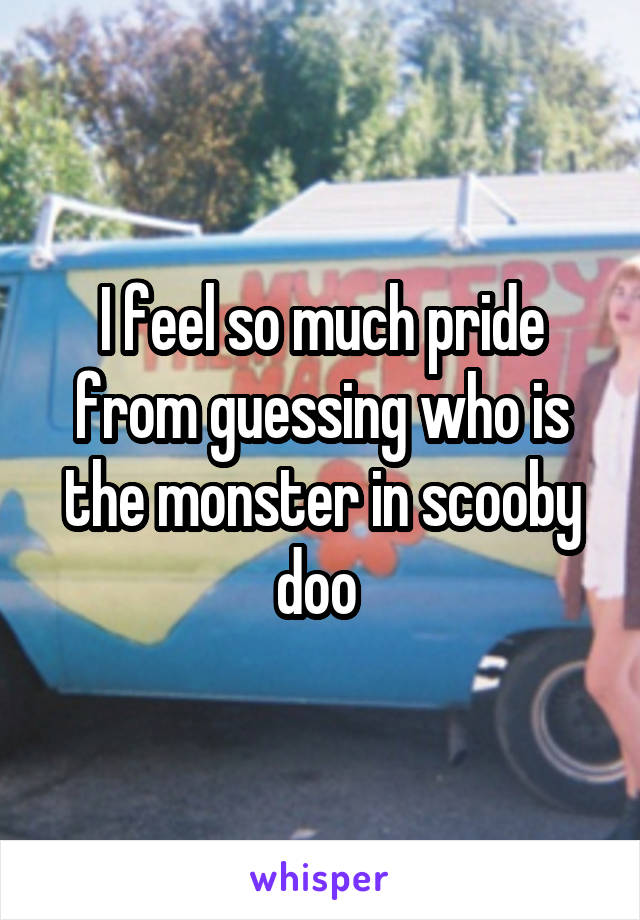 I feel so much pride from guessing who is the monster in scooby doo 