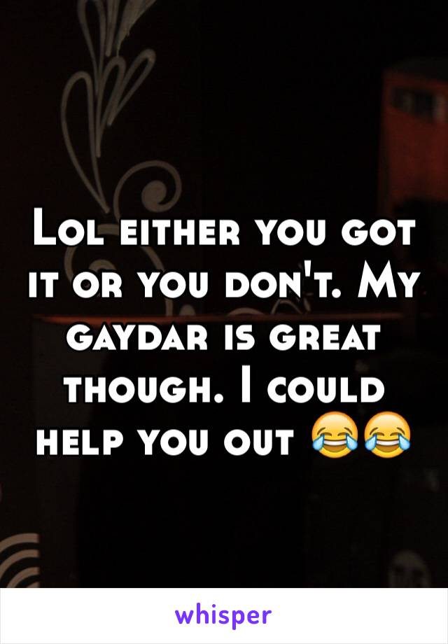 Lol either you got it or you don't. My gaydar is great though. I could help you out 😂😂