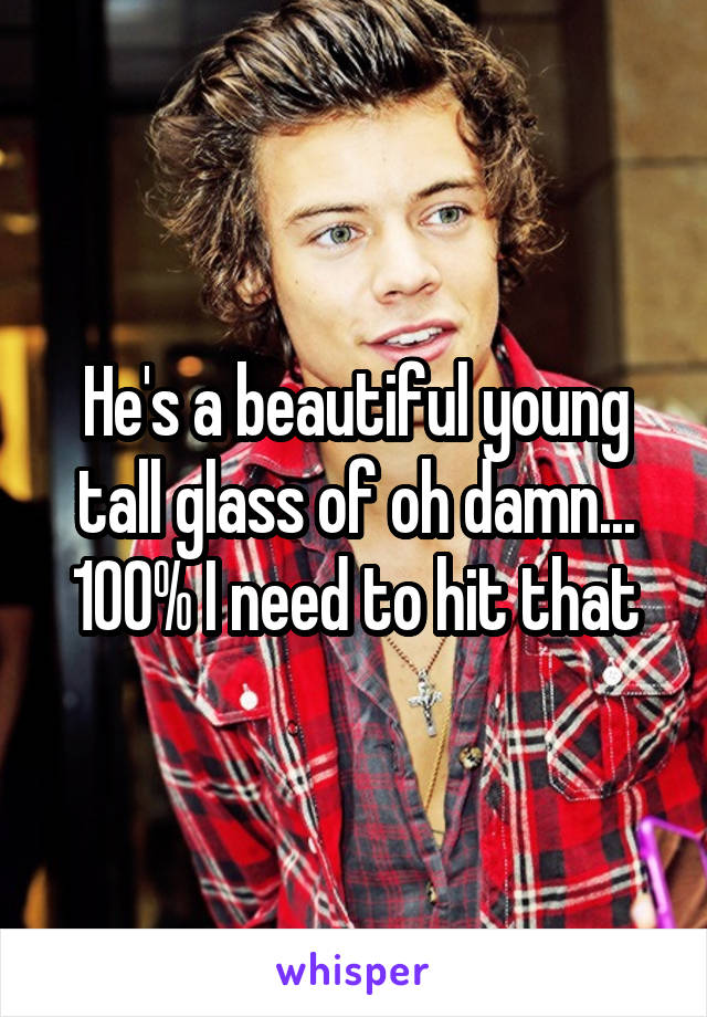 He's a beautiful young tall glass of oh damn... 100% I need to hit that