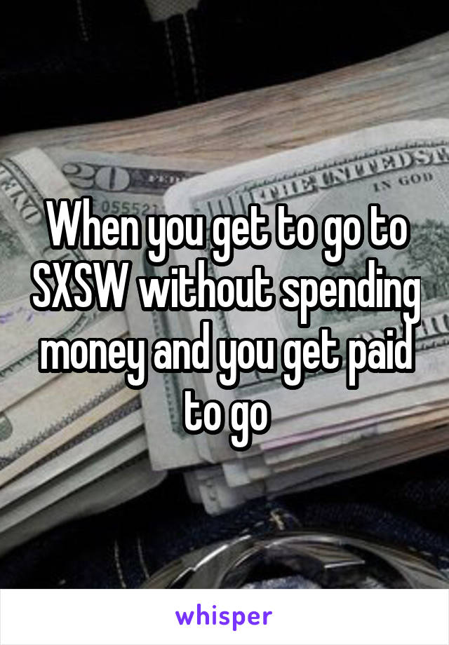 When you get to go to SXSW without spending money and you get paid to go