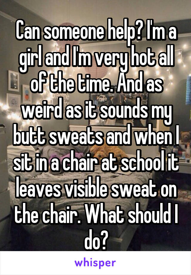 Can someone help? I'm a girl and I'm very hot all of the time. And as weird as it sounds my butt sweats and when I sit in a chair at school it leaves visible sweat on the chair. What should I do?