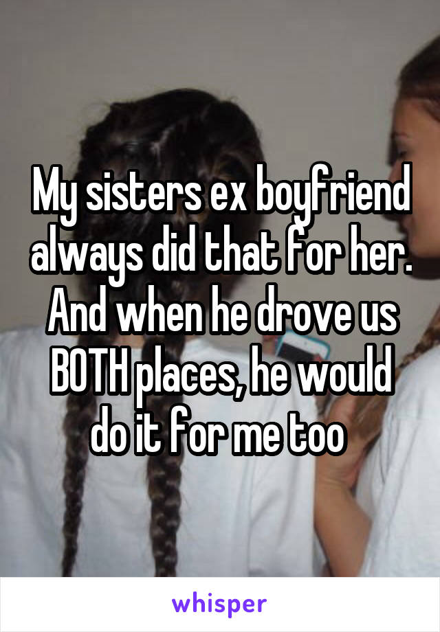 My sisters ex boyfriend always did that for her. And when he drove us BOTH places, he would do it for me too 