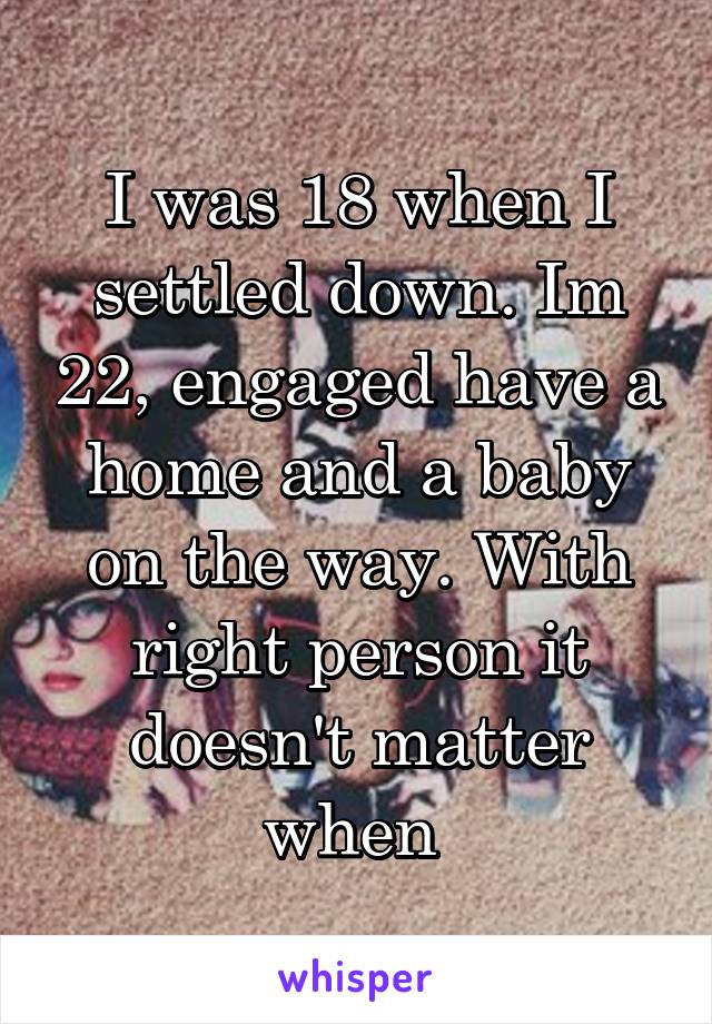 I was 18 when I settled down. Im 22, engaged have a home and a baby on the way. With right person it doesn't matter when 