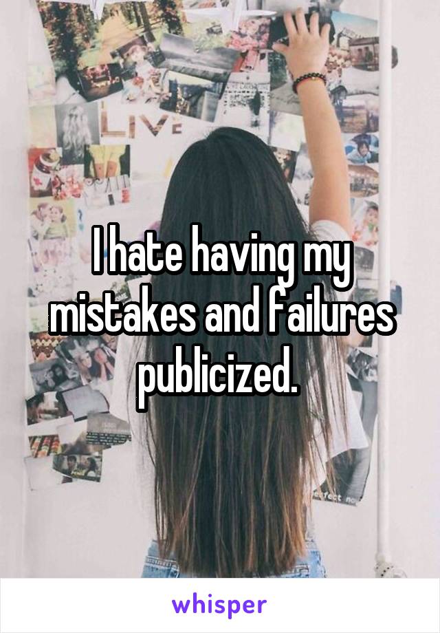 I hate having my mistakes and failures publicized. 