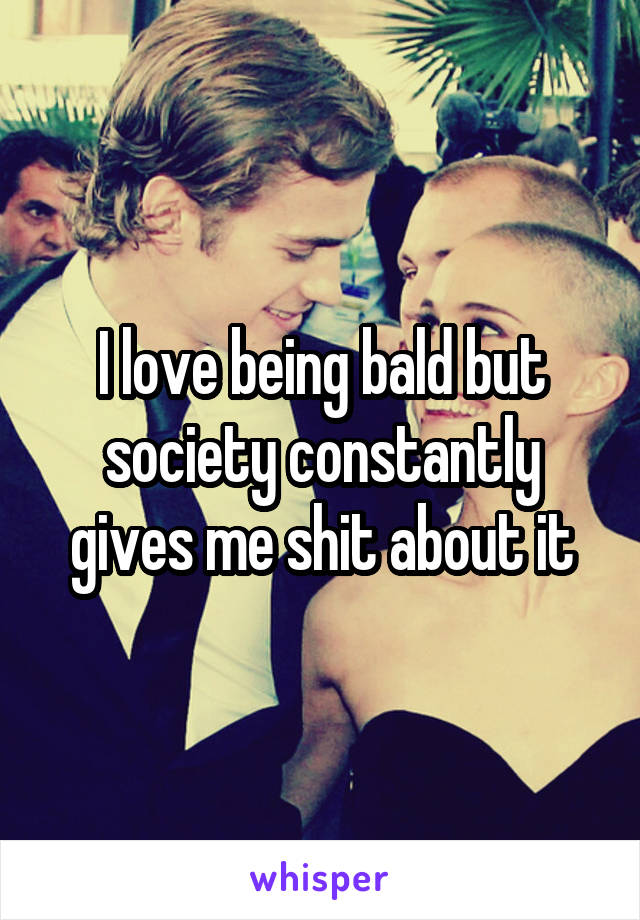 I love being bald but society constantly gives me shit about it