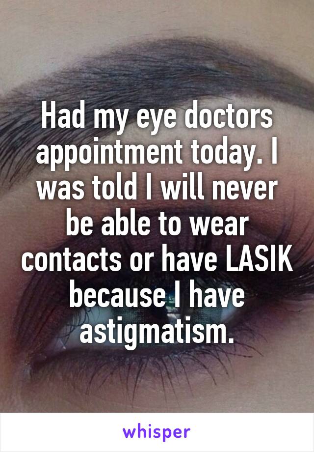 Had my eye doctors appointment today. I was told I will never be able to wear contacts or have LASIK because I have astigmatism.