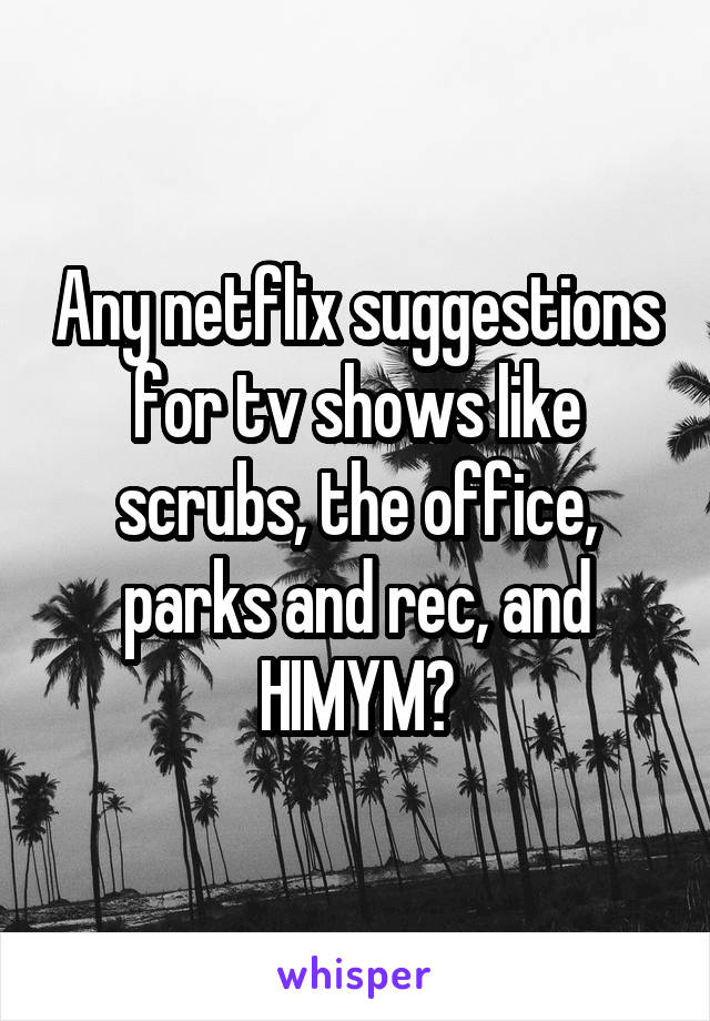 Any netflix suggestions for tv shows like scrubs, the office, parks and rec, and HIMYM?