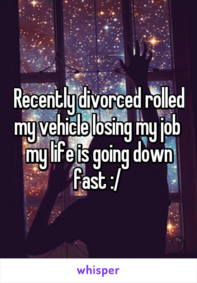 Recently divorced rolled my vehicle losing my job  my life is going down fast :/ 