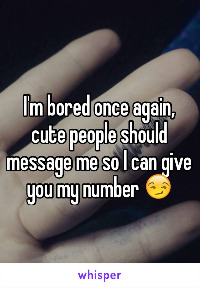 I'm bored once again, cute people should message me so I can give you my number 😏