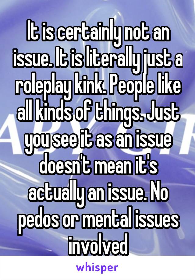 It is certainly not an issue. It is literally just a roleplay kink. People like all kinds of things. Just you see it as an issue doesn't mean it's actually an issue. No pedos or mental issues involved