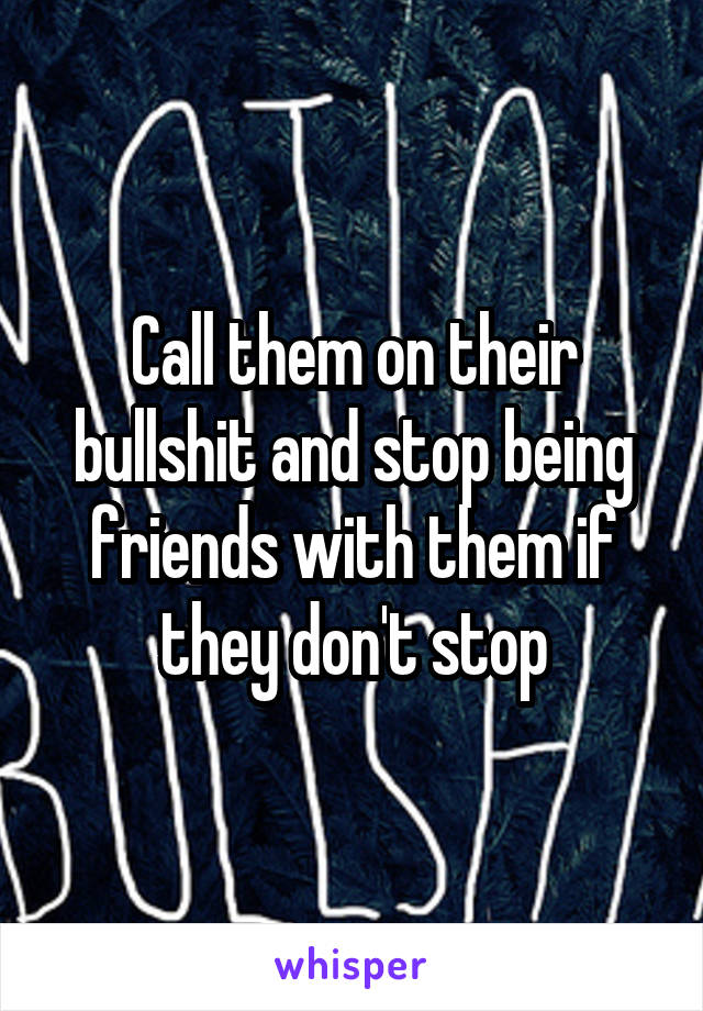 Call them on their bullshit and stop being friends with them if they don't stop