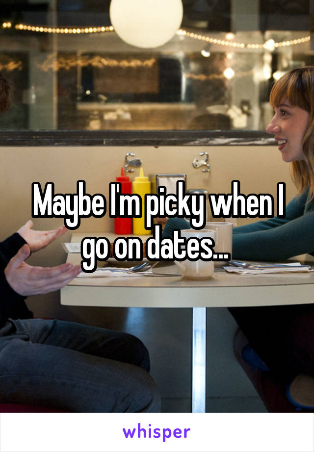 Maybe I'm picky when I go on dates... 