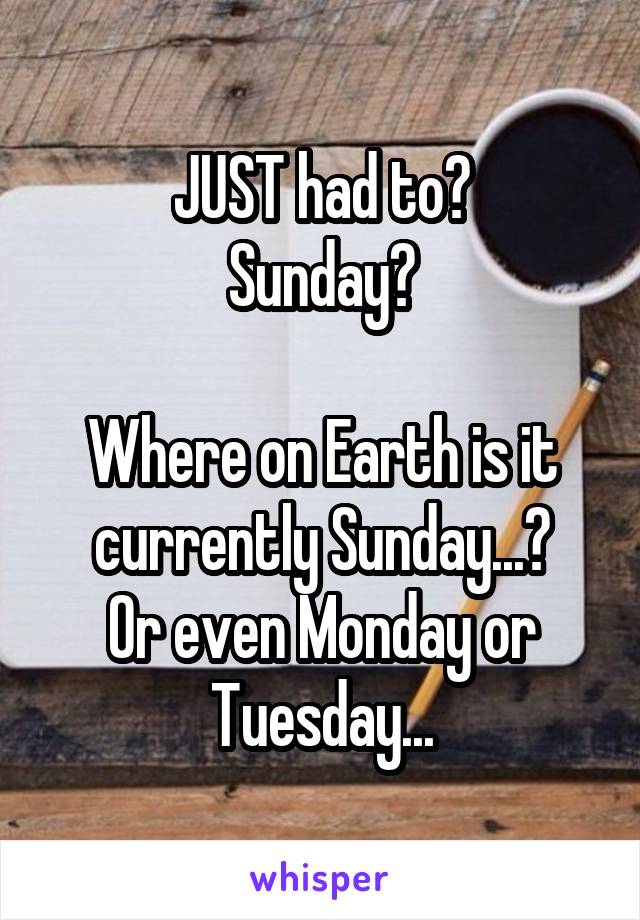 JUST had to?
Sunday?

Where on Earth is it currently Sunday...?
Or even Monday or Tuesday...