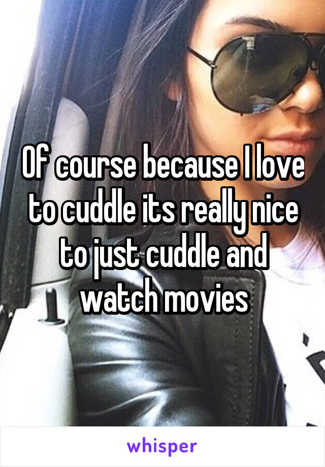 Of course because I love to cuddle its really nice to just cuddle and watch movies