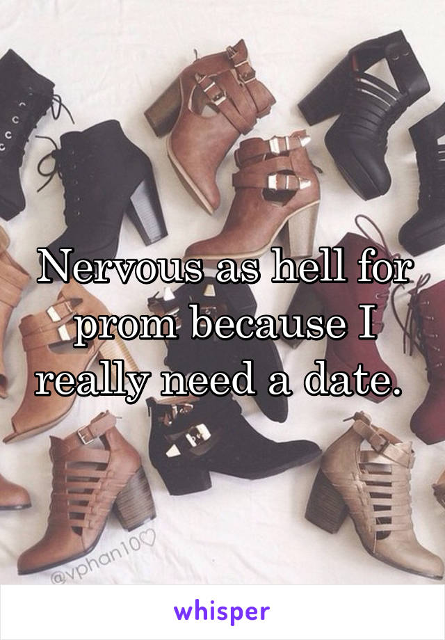 Nervous as hell for prom because I really need a date. 