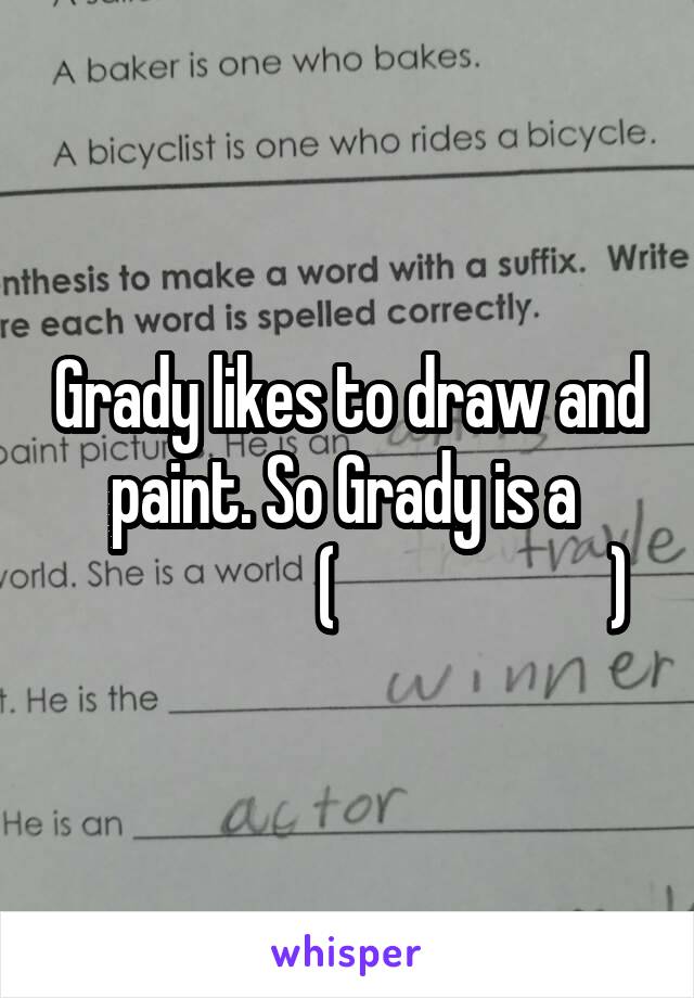 Grady likes to draw and paint. So Grady is a 
                   (                     )