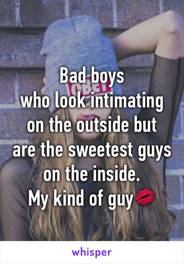 Bad boys 
who look intimating 
on the outside but 
are the sweetest guys on the inside.
My kind of guy💋