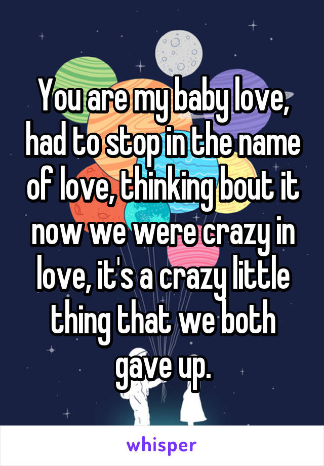 You are my baby love, had to stop in the name of love, thinking bout it now we were crazy in love, it's a crazy little thing that we both gave up.