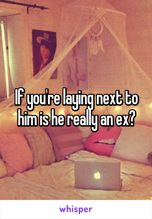 If you're laying next to him is he really an ex?