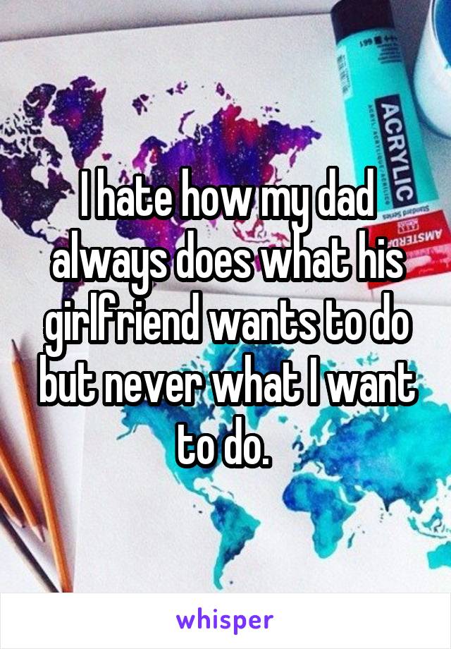 I hate how my dad always does what his girlfriend wants to do but never what I want to do. 