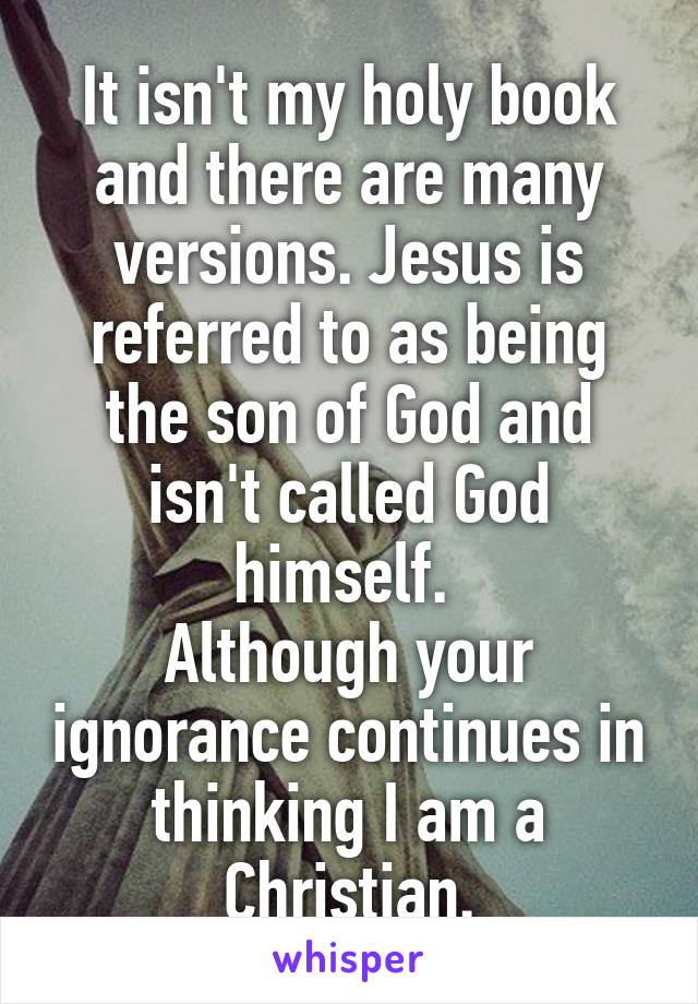 It isn't my holy book and there are many versions. Jesus is referred to as being the son of God and isn't called God himself. 
Although your ignorance continues in thinking I am a Christian.