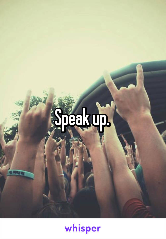 Speak up. 