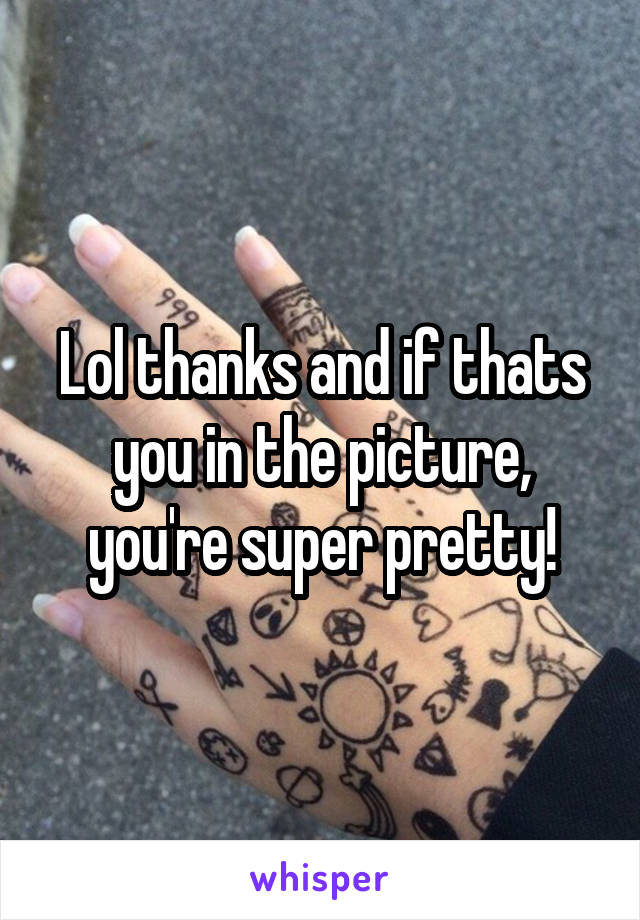 Lol thanks and if thats you in the picture, you're super pretty!